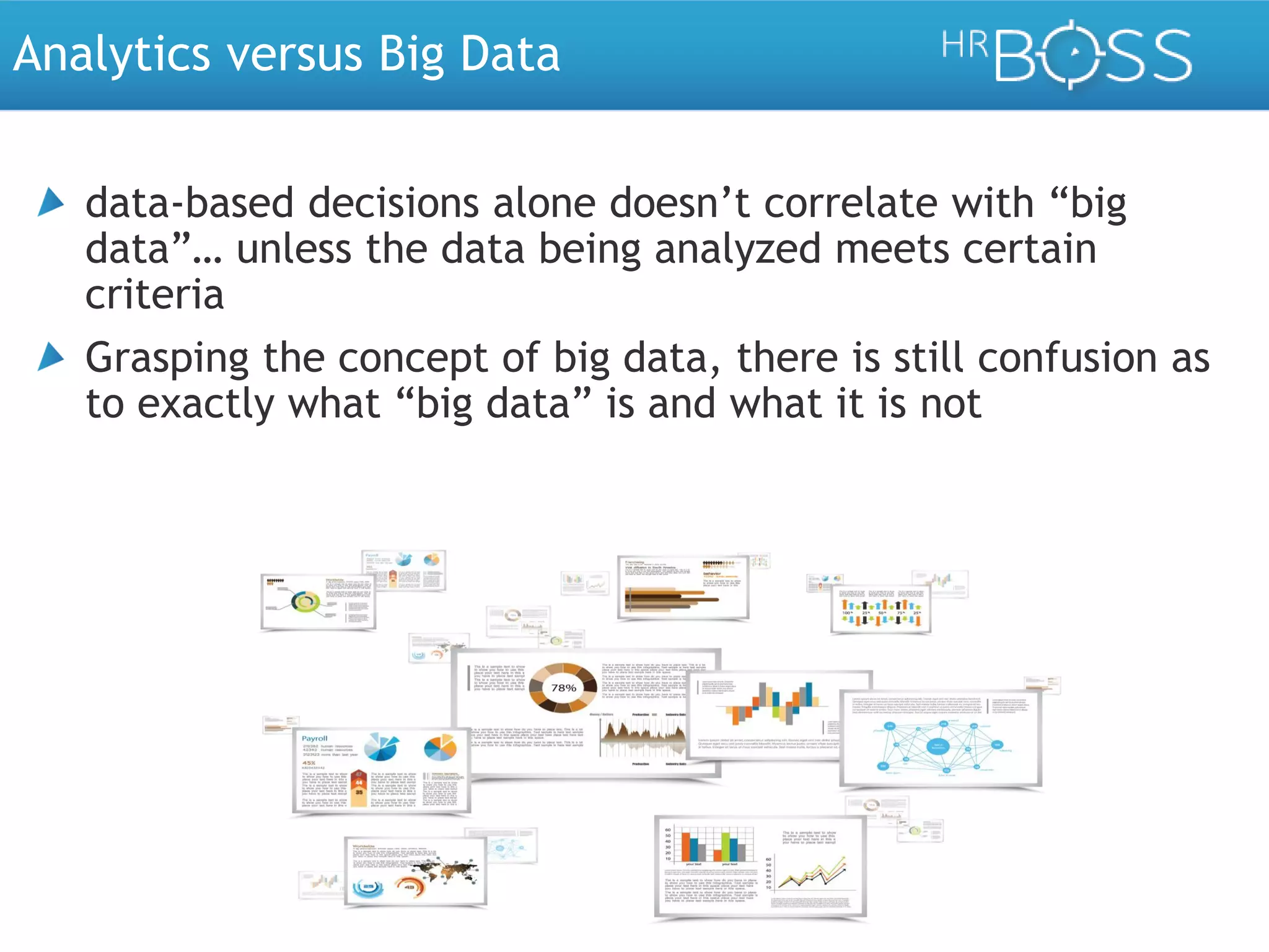 Analytics versus Big Data
data-based decisions alone doesn’t correlate with “big
data”… unless the data being analyzed meets certain
criteria
Grasping the concept of big data, there is still confusion as
to exactly what “big data” is and what it is not

 