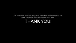 THANK YOU!
“It’s a testament to the fact that passion, innovation, and determination can
bridge the gap that financial constraints might pose.”
 