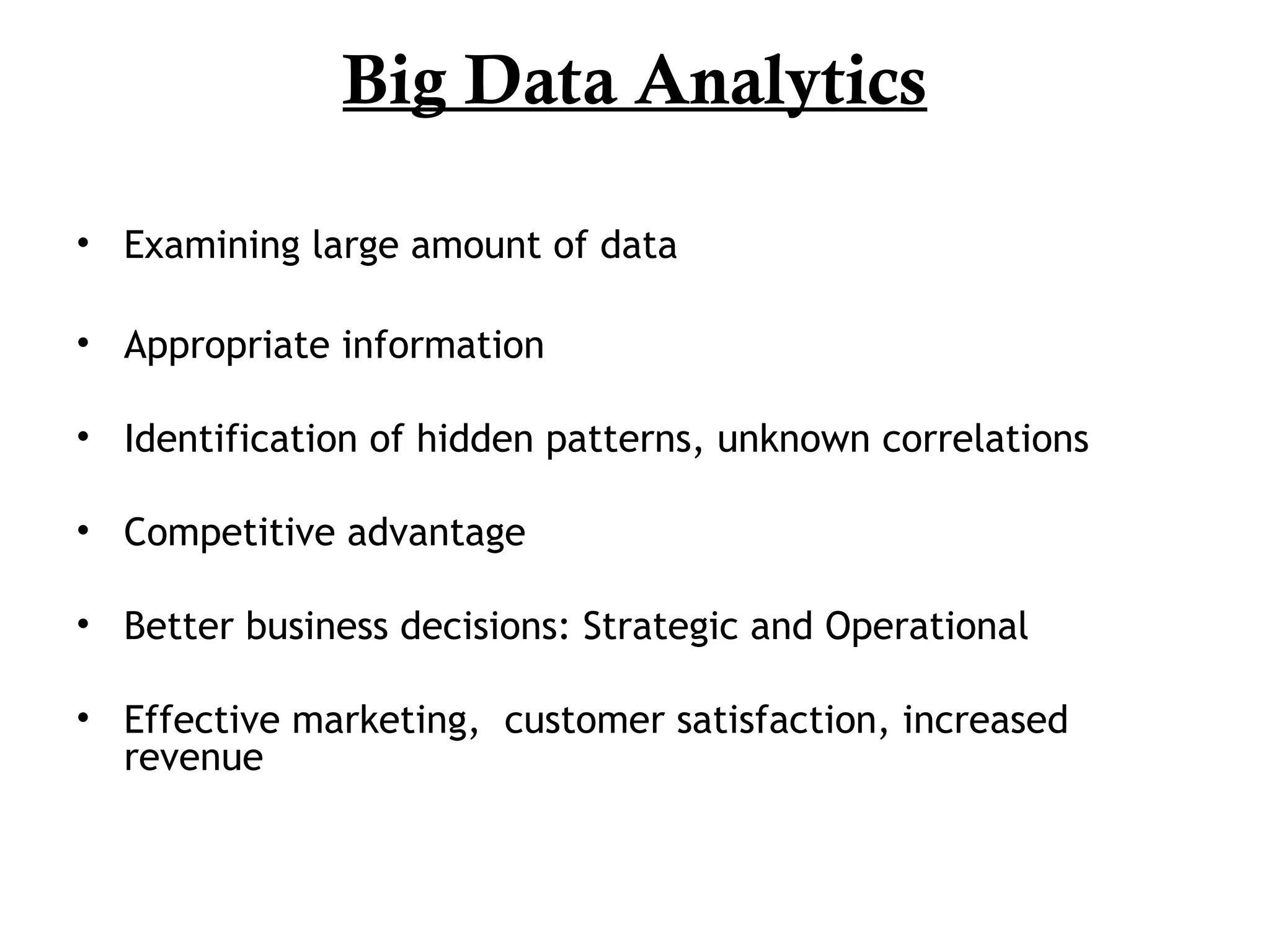 Big Data Analytics
• Examining large amount of data
• Appropriate information
• Identification of hidden patterns, unknown correlations
• Competitive advantage
• Better business decisions: Strategic and Operational
• Effective marketing, customer satisfaction, increased
revenue
 