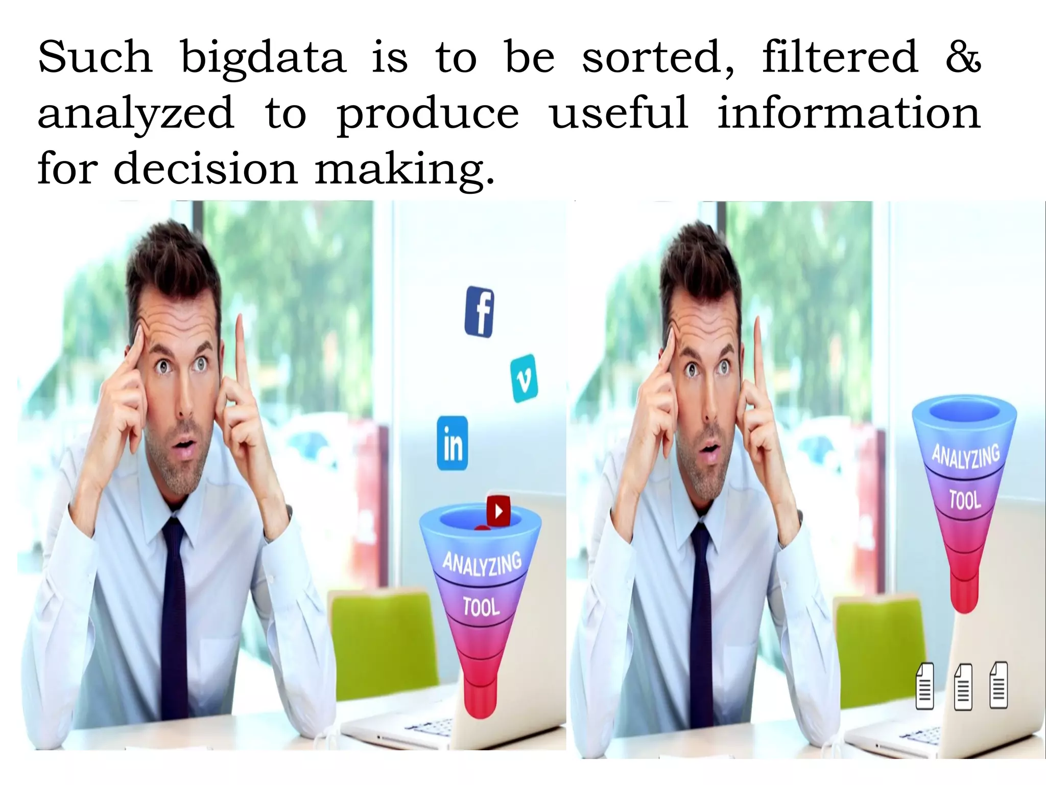 Such bigdata is to be sorted, filtered &
analyzed to produce useful information
for decision making.
 