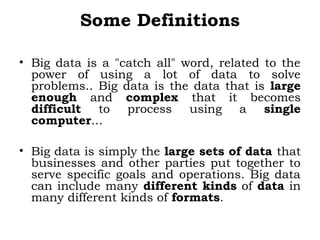 Some Definitions
• Big data is a "catch all" word, related to the
power of using a lot of data to solve
problems.. Big dat...