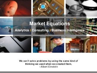 Market Equations
Analytics I Consulting I Business Intelligence

We can’t solve problems by using the same kind of
thinking we used when we created them.
- Albert Einstein

 