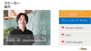 スピーカー
紹介
アマゾンウェブサービス
ジャパン株式会社
ソリューションアーキテクト
❤ Amazon Kinesis
❤ Java
❤ LMAX Disruptor
うちうみえいいちろう
内海英一郎｜@eiichirouchiumi
 