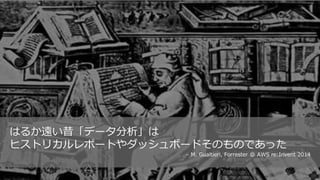 はるか遠い昔「データ分析」は
ヒストリカルレポートやダッシュボードそのものであった
– M. Gualtieri, Forrester @ AWS re:Invent 2014
 