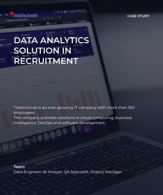Case Study
Data Analytics
Solution in
Recruitment
*instinctools is an ever-growing IT company with more than 350
employees. 

The company provides solutions in cloud computing, business
intelligence, DevOps and software development.
Team: 

Data Engineer, BI Analyst, QA Specialist, Project Manager
 