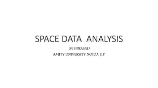 SPACE DATA ANALYSIS
M S PRASAD
AMITY UNIVERSITY NOIDA U.P
 