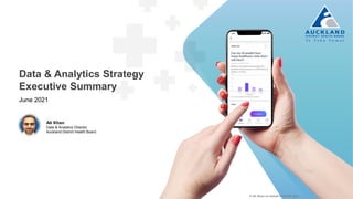 Data & Analytics Strategy
Executive Summary
June 2021
Ali Khan
Data & Analytics Director
Auckland District Health Board
© Ali Khan on behalf of ADHB 2021
 