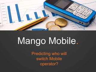 Mango Mobile. 
Predicting who will 
switch Mobile 
operator? 
 
