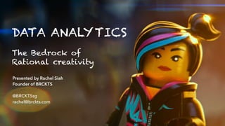 DATA ANALYTICS
The Bedrock of
Rational creativity
Presented by Rachel Siah
Founder of BRCKTS
@BRCKTSsg
rachel@brckts.com
 