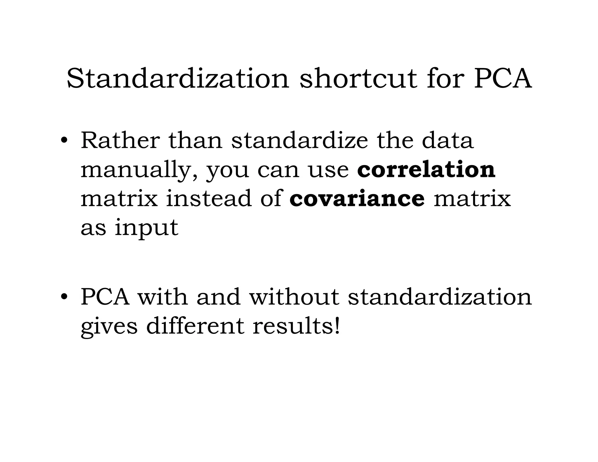 Standardization shortcut for PCA
• Rather than standardize the data
manually, you can use correlation
matrix instead of covariance matrix
as input
• PCA with and without standardization
gives different results!
 