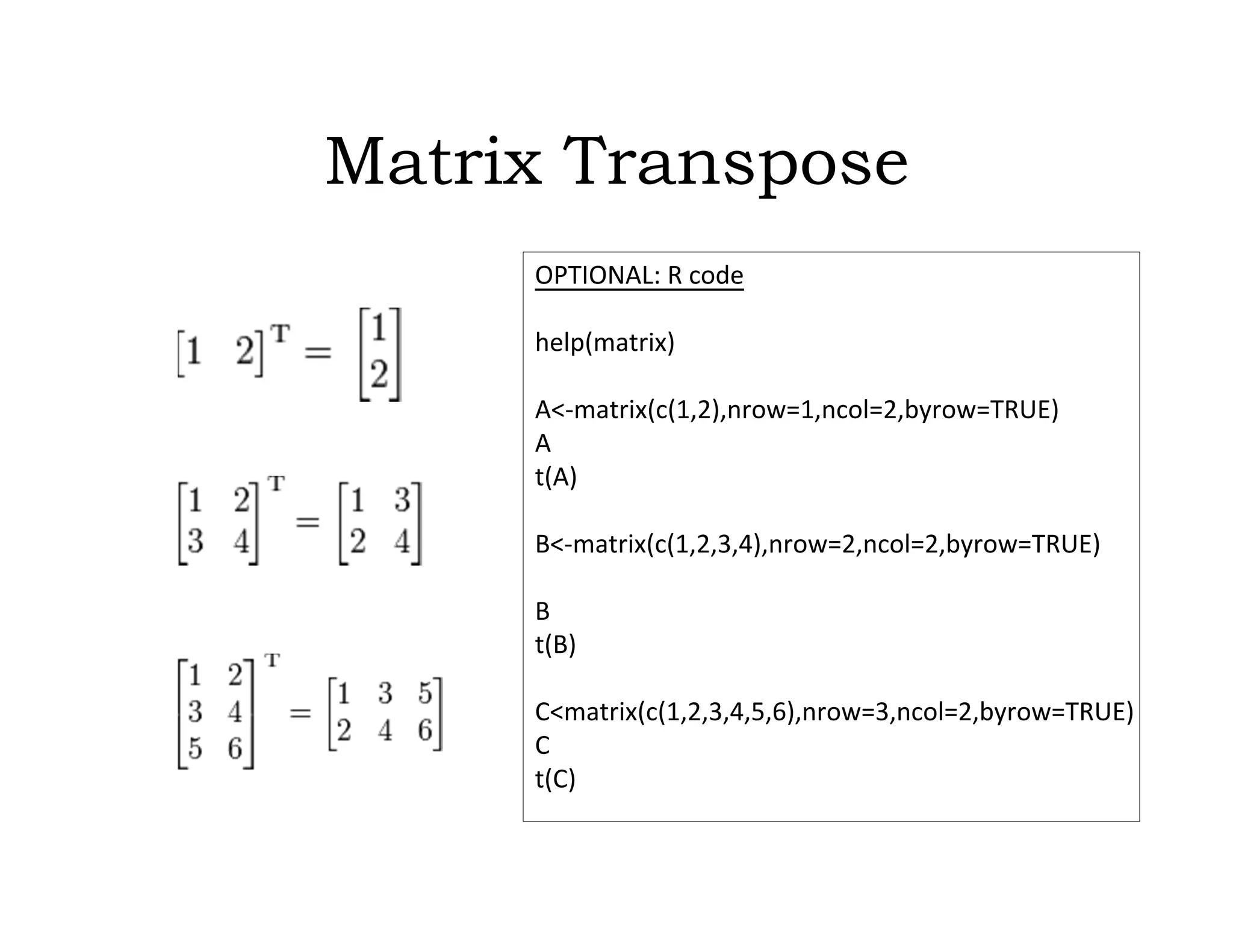 Matrix Transpose
OPTIONAL: R code
help(matrix)
A<-matrix(c(1,2),nrow=1,ncol=2,byrow=TRUE)
A
t(A)
B<-matrix(c(1,2,3,4),nrow=2,ncol=2,byrow=TRUE)
B
t(B)
C<matrix(c(1,2,3,4,5,6),nrow=3,ncol=2,byrow=TRUE)
C
t(C)
 