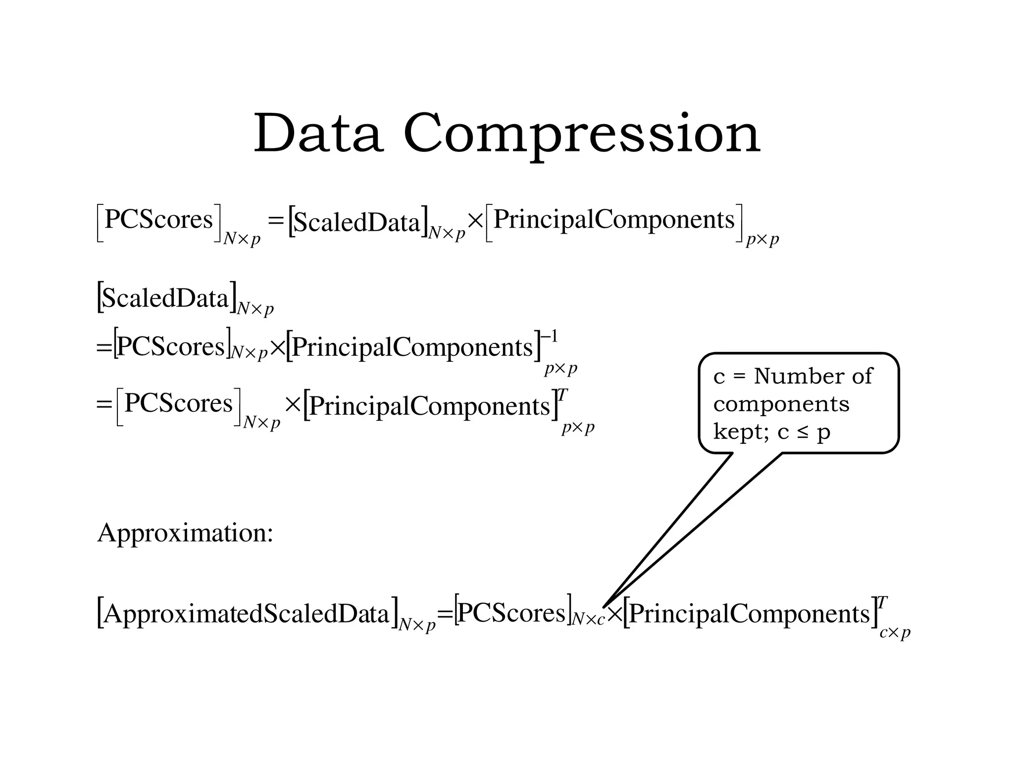 Data Compression
[ ]
[ ]
[ ] [ ]
[ ]
[ ] [ ] [ ]omponentsPrincipalCPCScorestaedScaledDaApproximat
:ionApproximat
omponentsPrincipalCPCScores
omponentsPrincipalCPCScores
ScaledData
omponentsPrincipalCScaledDataPCScores
1
T
pc
cNpN
T
pppN
pp
pN
pN
pppNpN
×
××
××



−
×
×
×
×



××



×=
×=
×=
×=
c = Number of
components
kept; c ≤ p
 