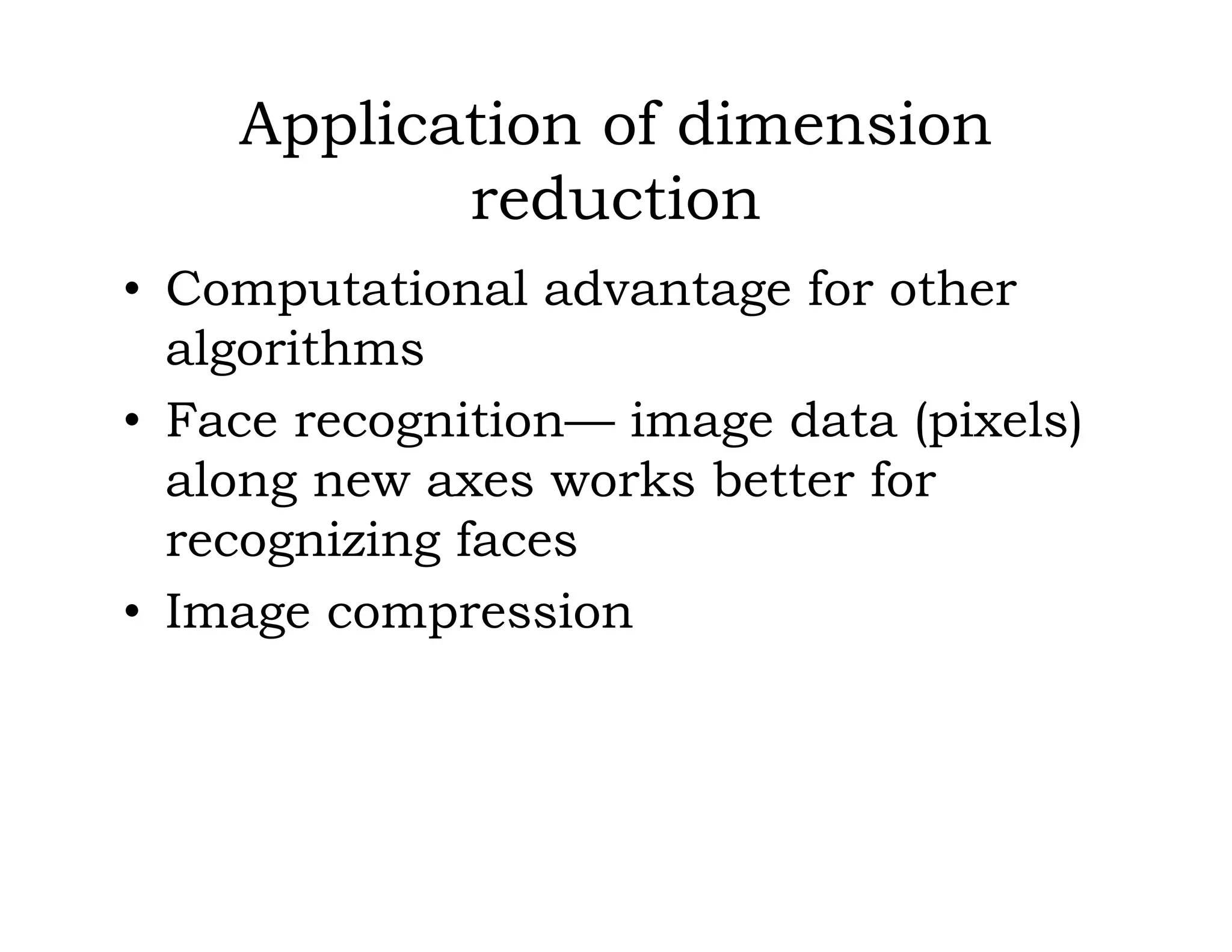 Application of dimension
reduction
• Computational advantage for other
algorithms
• Face recognition— image data (pixels)
along new axes works better for
recognizing faces
• Image compression
 