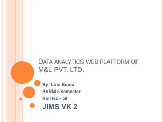By- Lata Boura
BVRM 5 semester
Roll No.- 59
JIMS VK 2
DATA ANALYTICS WEB PLATFORM OF
M&L PVT. LTD.
 
