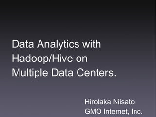 Data Analytics with
Hadoop/Hive on
Multiple Data Centers.

               Hirotaka Niisato
               GMO Internet, Inc.
 