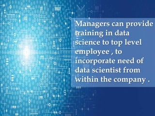 Managers can provide
training in data
science to top level
employee , to
incorporate need of
data scientist from
within the company .
 