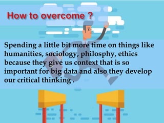 Spending a little bit more time on things like
humanities, sociology, philosphy, ethics
because they give us context that is so
important for big data and also they develop
our critical thinking .
 