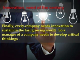 Finally, every company needs innovation to
sustain in the fast growing world . So a
manager of a company needs to develop critical
thinkings .
 