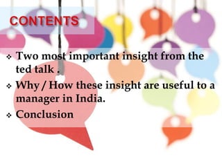  Two most important insight from the
ted talk .
 Why / How these insight are useful to a
manager in India.
 Conclusion
 