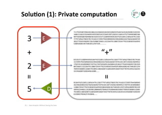 Solu1on	(1):	Private	computa1on	
3	 E	
71175935987496430338623223060201843925208459762815635262949815592595
16861516633702469933935260534155369128712003211669147527394965883186
98743040588706948658192655353713280945959536474253285115856347911583
77797185627083578174160157299579445890692023902698424427665636040729
38327792655060957281939887206011322264791188672934779233385835564950
538042608146734818512597109…..........	
65535371328094595953647425328511585634791158377797185627083578174160
15729957944589069202390269842442766563604072976104138715920619699952
17697451818900805720754176976456091364980410538327792655060957281939
88720601132226479118867293477923338583556495053804260814673481851259
70093558089132685793389213865608731685640953069735077874534452166343
33195600873200349632089…....	
2	 E	
+	 “+”	
95364742532851158563479115837779718562708357817416015729957944589069
20239026984244276656360407297610413871592061969995217697451818900805
11886729347792333858355649505380426081467348185125971095628099782109
58956224480113528398128884692700462576308469655060770093558089132685
79338921386560873168564095306973507787453445216634333195600873200349
632089270046257630846…....	
D	5	
=	
=	10	|	 Data	Analy.cs	Without	Seeing	the	Data	
 