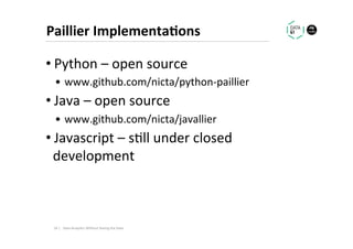 Paillier	Implementa1ons	
• Python	–	open	source		
•  www.github.com/nicta/python-paillier	
• Java	–	open	source	
•  www.github.com/nicta/javallier	
• Javascript	–	s.ll	under	closed	
development	
24	|	 Data	Analy.cs	Without	Seeing	the	Data	
 