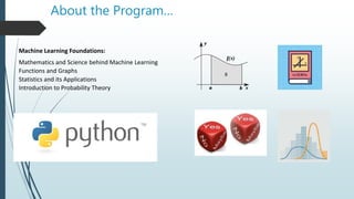 About the Program…
Machine Learning Foundations:
Mathematics and Science behind Machine Learning
Functions and Graphs
Statistics and its Applications
Introduction to Probability Theory
 