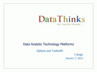 Data Analytic Technology Platforms
Options and Tradeoffs
J Singh
January 7, 2014

 