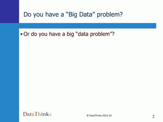 Do you have a “Big Data” problem?
• Or do you have a big “data problem”?

© DataThinks 2013-14
2

2

 