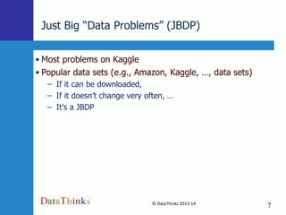 Just Big “Data Problems” (JBDP)
• Most problems on Kaggle
• Popular data sets (e.g., Amazon, Kaggle, …, data sets)
– If it can be downloaded,
– If it doesn’t change very often, …
– It’s a JBDP

© DataThinks 2013-14
7

7

 