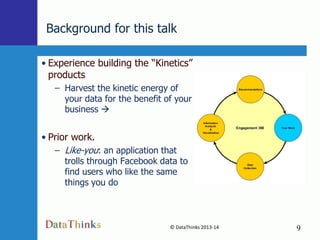 Background for this talk
• Experience building the “Kinetics”
products
– Harvest the kinetic energy of
your data for the benefit of your
business 

• Prior work.
– Like-you: an application that

trolls through Facebook data to
find users who like the same
things you do

© DataThinks 2013-14
9

9

 
