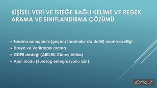 KİŞİSEL VERİ VE İSTEĞE BAĞLI KELİME VE REGEX
ARAMA VE SINIFLANDIRMA ÇÖZÜMÜ
 Tarama sonuçlarını (geçmiş taramalar da dahil) arama özelliği
 Dosya ve Veritabanı arama
 GDPR desteği (ABD,EU,Güney Afrika)
 Ajan modu (SureLog entegrasyonu için)
 