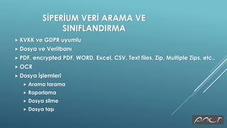 SİPERİUM VERİ ARAMA VE
SINIFLANDIRMA
 KVKK ve GDPR uyumlu
 Dosya ve Veritbanı
 PDF, encrypted PDF, WORD, Excel, CSV, Text files, Zip, Multiple Zips, etc..
 OCR
 Dosya İşlemleri
 Arama tarama
 Raporlama
 Dosya silme
 Dosya taşı
 