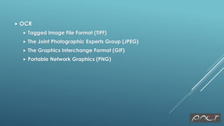  OCR
 Tagged Image File Format (TIFF)
 The Joint Photographic Experts Group (JPEG)
 The Graphics Interchange Format (GIF)
 Portable Network Graphics (PNG)
 