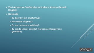  Veri Arama ve Sınıflandırma Sadece Arama Demek
Değildir.
 Güvenlik
 Bu dosyayı kim oluşturmuş?
 Ne zaman oluşmuş?
 En son ne zaman erişilmiş?
 Bu arada kimler erişmiş? (SureLog entegrasyonu
gerektirir)
 