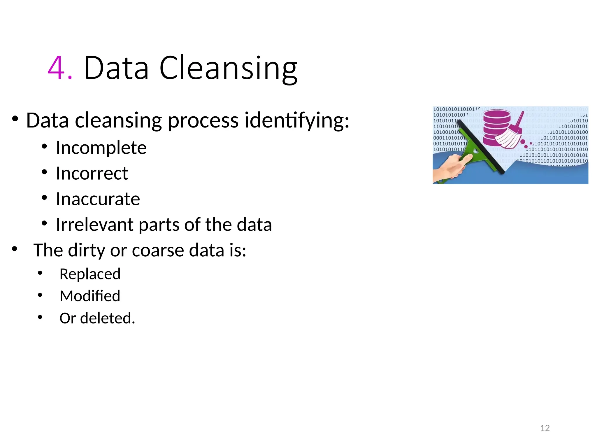 12
4. Data Cleansing
• Data cleansing process identifying:
• Incomplete
• Incorrect
• Inaccurate
• Irrelevant parts of the data
• The dirty or coarse data is:
• Replaced
• Modified
• Or deleted.
 