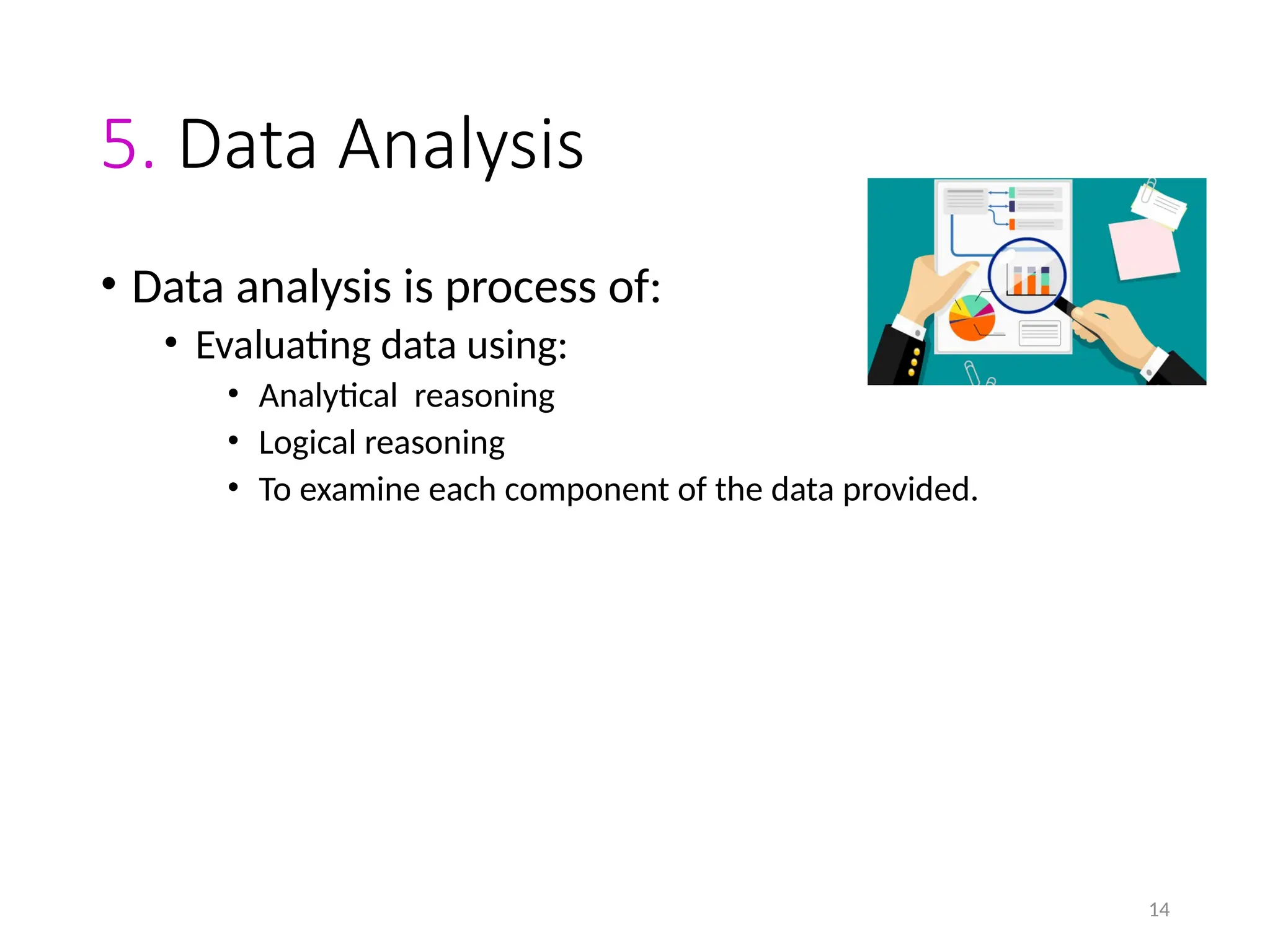 14
5. Data Analysis
• Data analysis is process of:
• Evaluating data using:
• Analytical reasoning
• Logical reasoning
• To examine each component of the data provided.
 