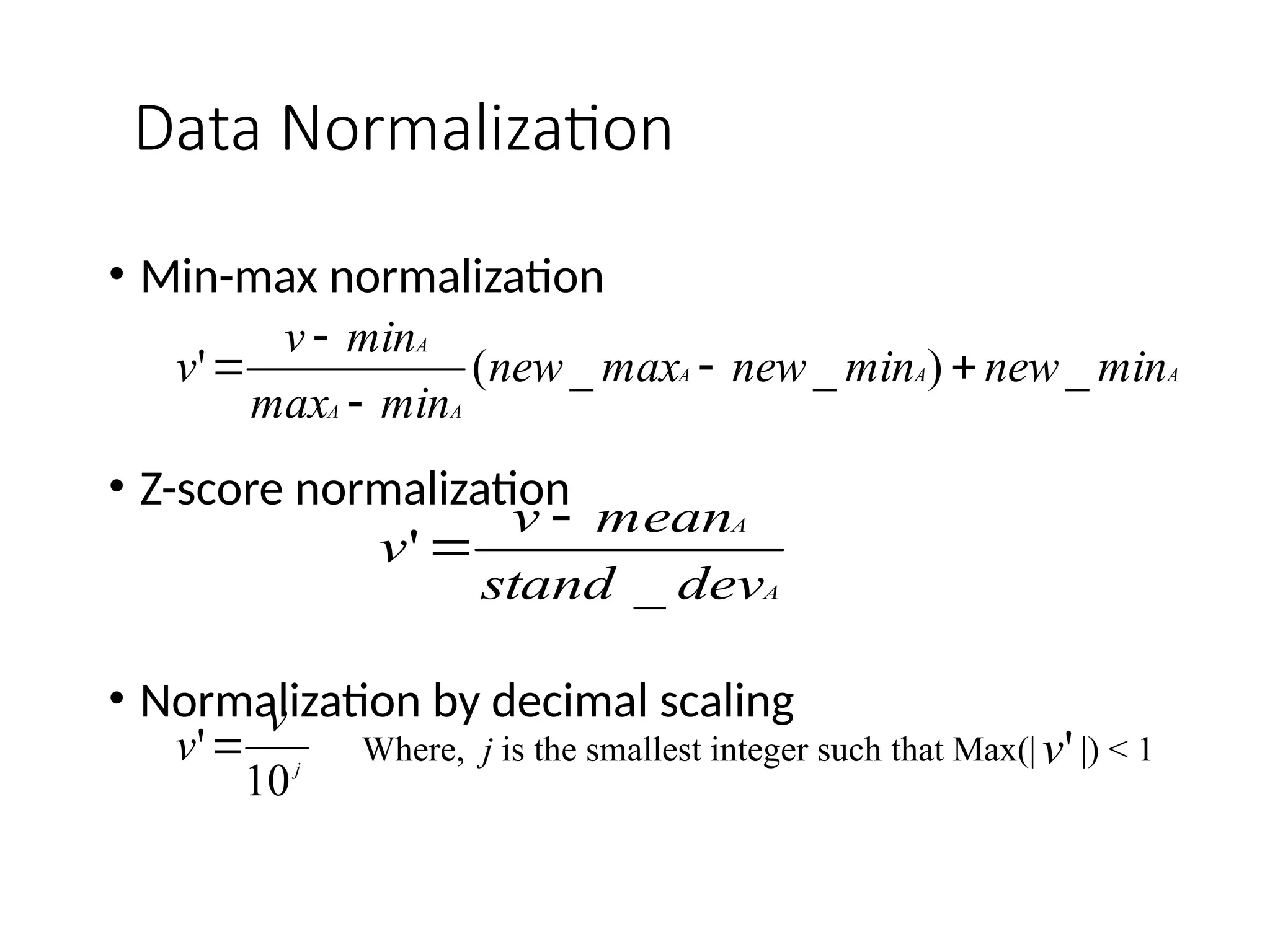 Data Normalization
• Min-max normalization
• Z-score normalization
• Normalization by decimal scaling
A
A
A
A
A
A
min
new
min
new
max
new
min
max
min
v
v _
)
_
_
(
' 




A
A
dev
stand
mean
v
v
_
'


j
v
v
10
' Where, j is the smallest integer such that Max(| |) < 1
'
v
 