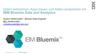 © 2016 IBM Corporation
Daten bekommen, Apps bauen und Daten analysieren mit  
IBM Bluemix Data and Analytics
Susann Heidemueller – Bluemix Sales Engineer
@S_Heidemueller
s.heidemueller@ie.ibm.com
 