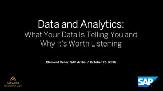 Data and Analytics:
What Your Data Is Telling You and
Why It's Worth Listening
Clément Celier, SAP Ariba / October 26, 2016
 