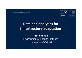 Environmental Change Institute
Data and analytics for
infrastructure adaptation
Prof Jim Hall
Environmental Change Institute
University of Oxford
 