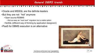 Einat Shimoni and Pini Cohen’s work Copyright@2015
Do not remove source or attribution from any slide, graph or portion of graph
General DBMS trends
•Oracle and MSSQL are the definite leaders
•But they are not “hot” anymore
• Open source RDBMS
• Not as easy as “next next” migration but a viable option
• NoSQL (different way of thinking by application designers!)
•PaaS for DBMS execution is an alternative
30P
 