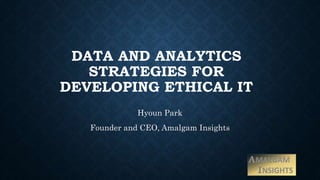 DATA AND ANALYTICS
STRATEGIES FOR
DEVELOPING ETHICAL IT
Hyoun Park
Founder and CEO, Amalgam Insights
 