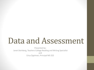 Data and Assessment
Presented by:
Janet Steinberg, Teachers College Reading and Writing Specialist
and
Erica Zigelman, Principal MS 322
 