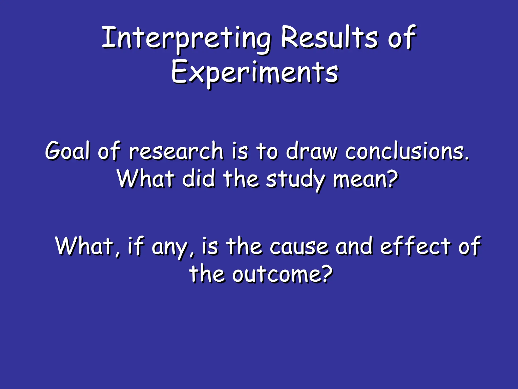 Interpreting Results of
Experiments
Goal of research is to draw conclusions.
What did the study mean?
What, if any, is the cause and effect of
the outcome?
 