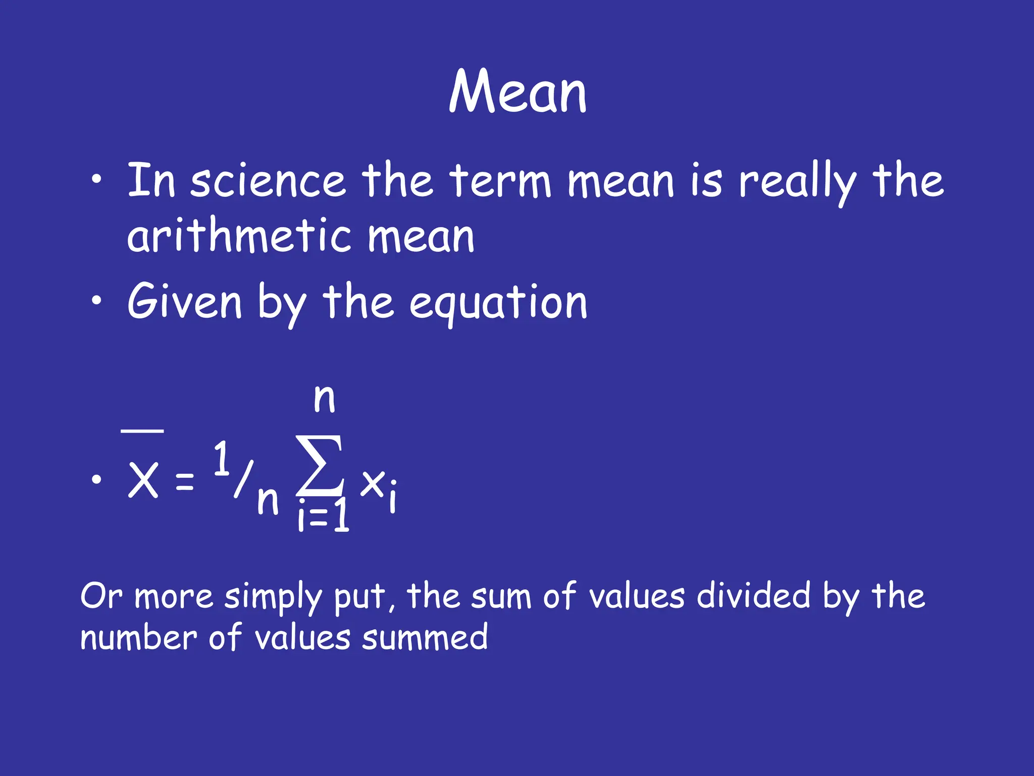 Mean
• In science the term mean is really the
arithmetic mean
• Given by the equation
• X = 1/n xi
n
i=1
Or more simply put, the sum of values divided by the
number of values summed
 