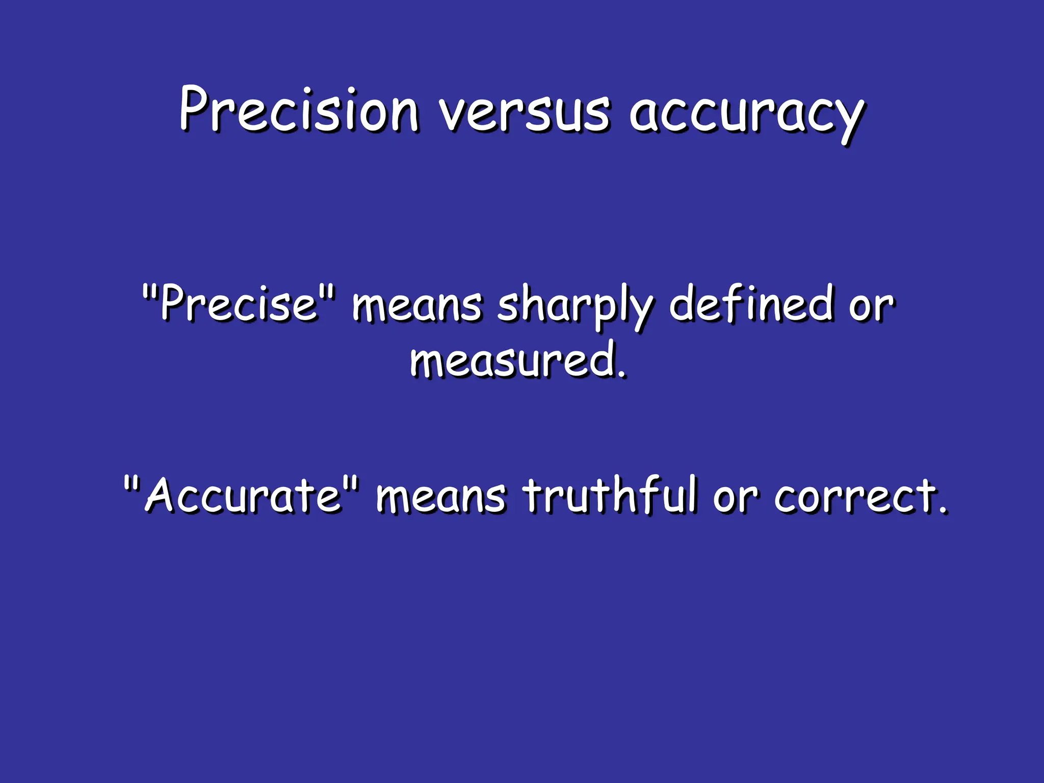 Precision versus accuracy
"Precise" means sharply defined or
measured.
"Accurate" means truthful or correct.
 