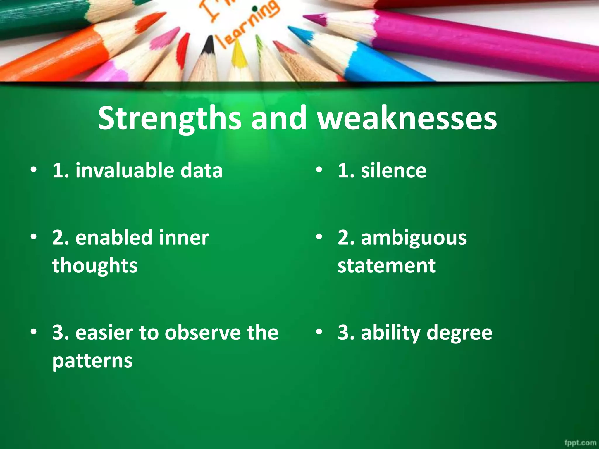 Strengths and weaknesses 
• 1. invaluable data 
• 2. enabled inner 
thoughts 
• 3. easier to observe the 
patterns 
• 1. silence 
• 2. ambiguous 
statement 
• 3. ability degree 
 