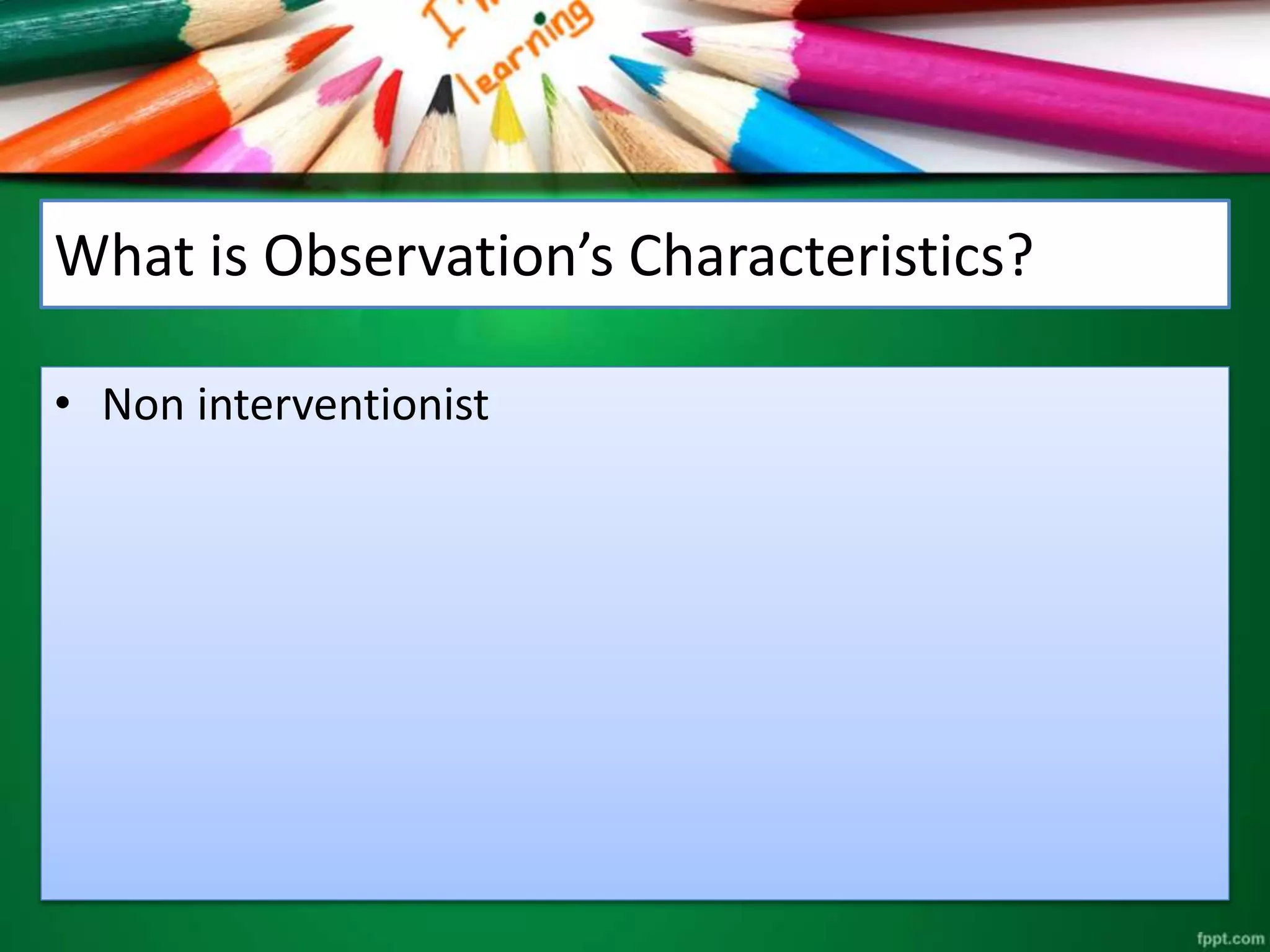 What is Observation’s Characteristics? 
• Non interventionist 
 
