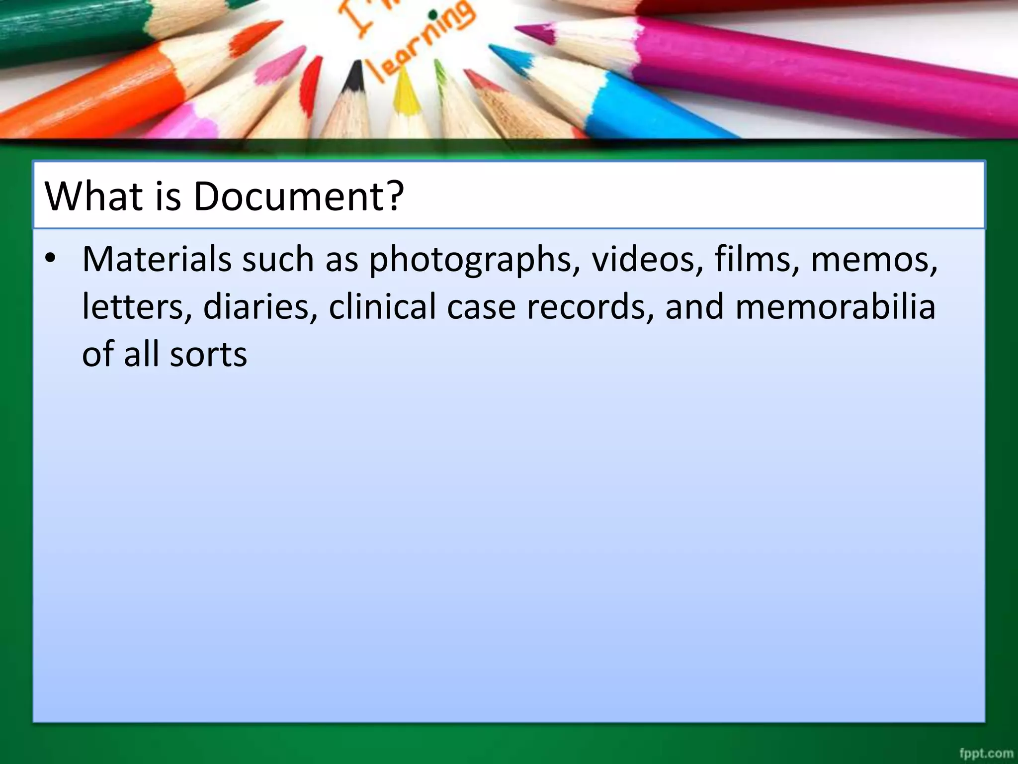 What is Document? 
• Materials such as photographs, videos, films, memos, 
letters, diaries, clinical case records, and memorabilia 
of all sorts 
 