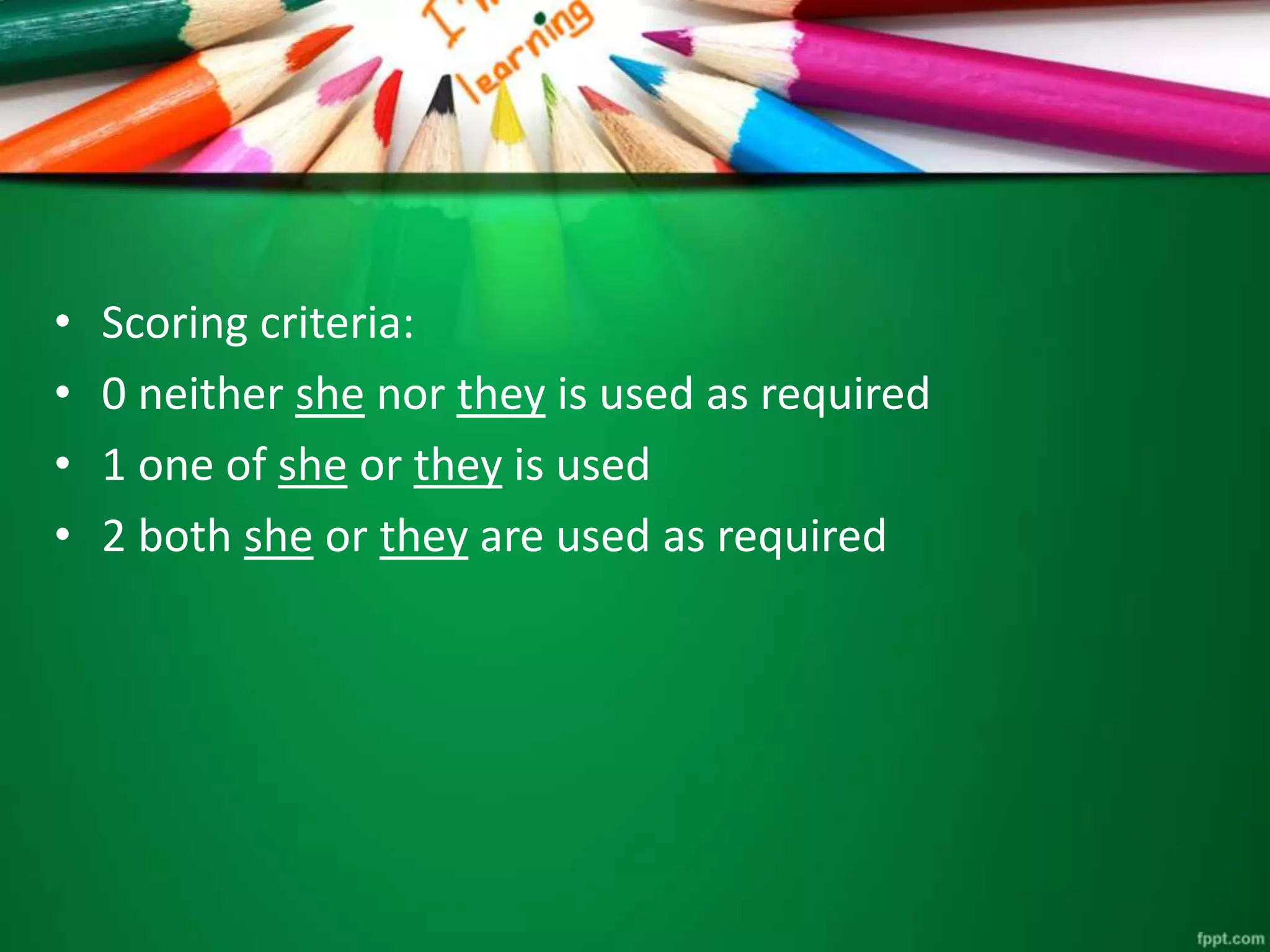 • Scoring criteria: 
• 0 neither she nor they is used as required 
• 1 one of she or they is used 
• 2 both she or they are used as required 
 